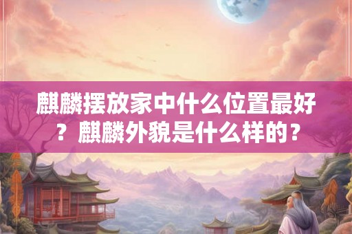 麒麟摆放家中什么位置最好？麒麟外貌是什么样的？