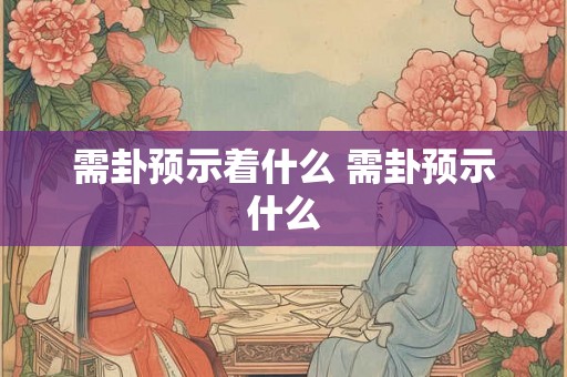 需卦预示着什么 需卦预示什么
