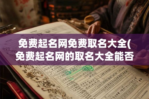 免费起名网免费取名大全(免费起名网的取名大全能否真正帮助你找到满意的中文名字？)