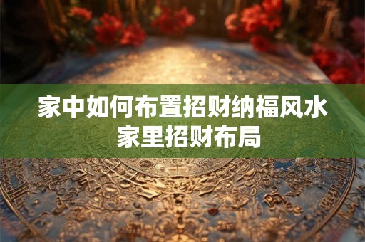 家中如何布置招财纳福风水 家里招财布局 家中如何布置招财纳福风水 家里招财布局