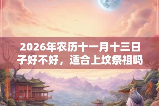 2026年农历十一月十三日子好不好，适合上坟祭祖吗？