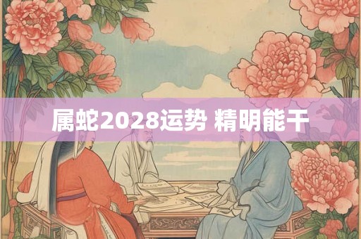 属蛇2028运势 精明能干 属蛇2028运势 精明能干