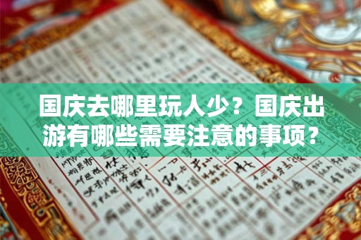 国庆去哪里玩人少？国庆出游有哪些需要注意的事项？