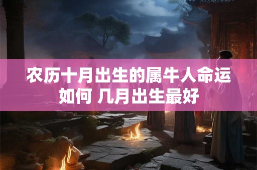 农历十月出生的属牛人命运如何 几月出生最好