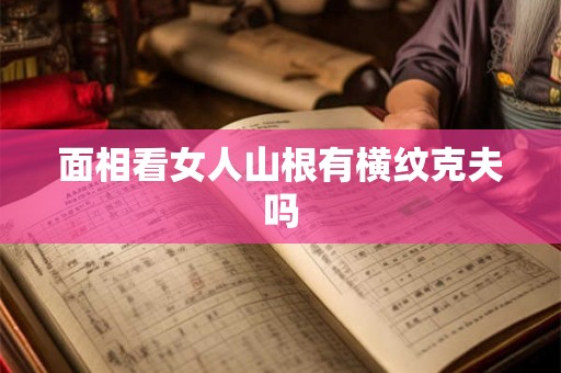 面相看女人山根有横纹克夫吗 面相看女人山根有横纹克夫吗