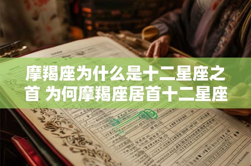 摩羯座为什么是十二星座之首 为何摩羯座居首十二星座 摩羯座为什么是十二星座之首 为何摩羯座居首十二星座