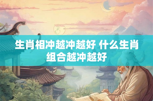 生肖相冲越冲越好 什么生肖组合越冲越好