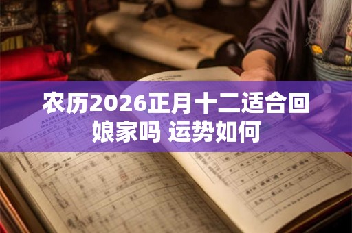 农历2026正月十二适合回娘家吗 运势如何 农历2026正月十二适合回娘家吗 运势如何
