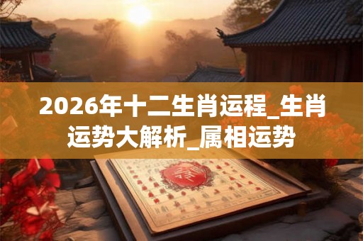 2026年十二生肖运程_生肖运势大解析_属相运势