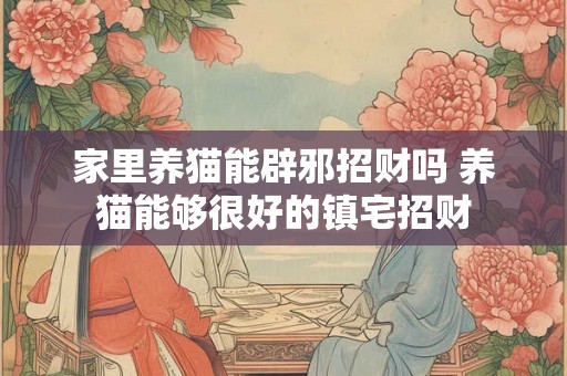 家里养猫能辟邪招财吗 养猫能够很好的镇宅招财