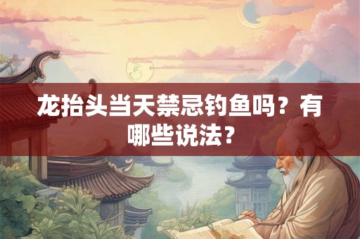 龙抬头当天禁忌钓鱼吗？有哪些说法？