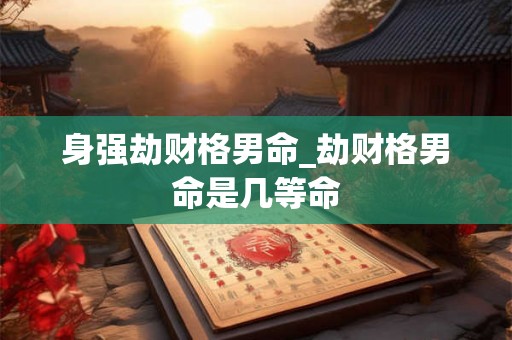 身强劫财格男命_劫财格男命是几等命 身强劫财格男命_劫财格男命是几等命