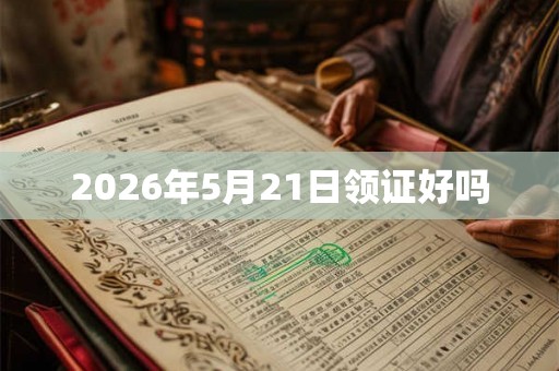 2026年5月21日领证好吗 2026年5月21日领证好吗
