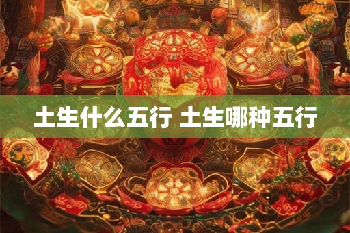 土生什么五行 土生哪种五行