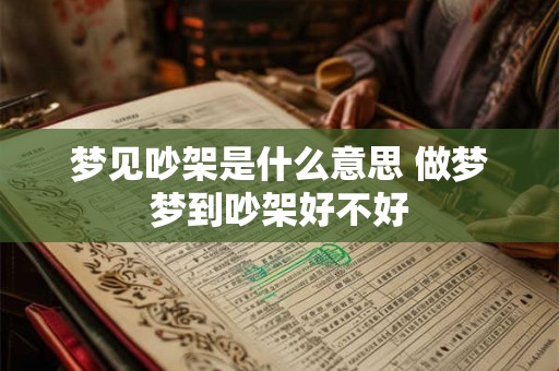 梦见吵架是什么意思 做梦梦到吵架好不好 梦见吵架是什么意思 做梦梦到吵架好不好