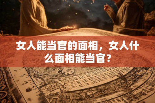 女人能当官的面相，女人什么面相能当官？