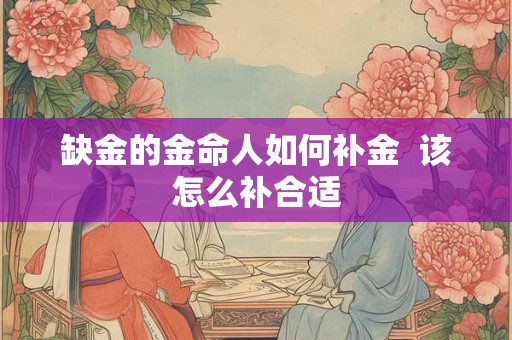 缺金的金命人如何补金 该怎么补合适 缺金的金命人如何补金 该怎么补合适