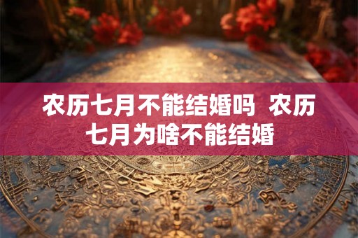 农历七月不能结婚吗  农历七月为啥不能结婚