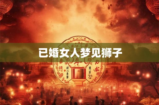 已婚女人梦见狮子 已婚女人梦见狮子