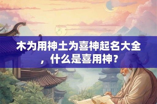 木为用神土为喜神起名大全,什么是喜用神? 木为用神土为喜神起名大全,什么是喜用神?