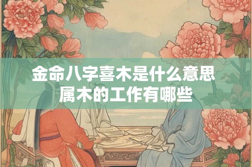 金命八字喜木是什么意思 属木的工作有哪些