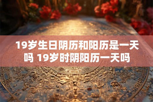 19岁生日阴历和阳历是一天吗 19岁时阴阳历一天吗