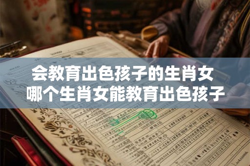会教育出色孩子的生肖女 哪个生肖女能教育出色孩子