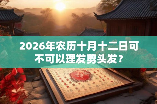 2026年农历十月十二日可不可以理发剪头发？