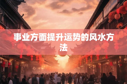 事业方面提升运势的风水方法