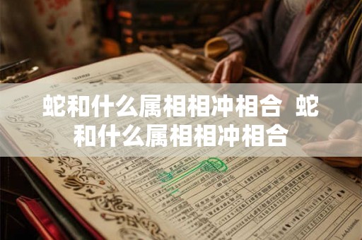 蛇和什么属相相冲相合  蛇和什么属相相冲相合