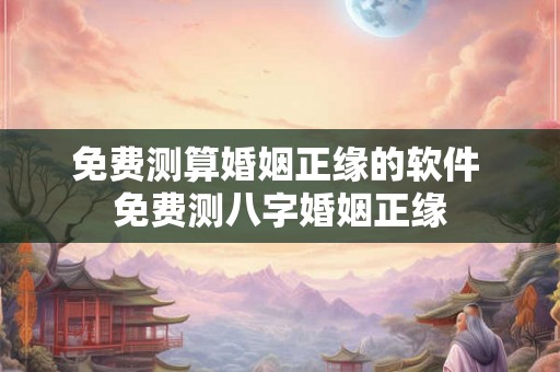 免费测算婚姻正缘的软件 免费测八字婚姻正缘