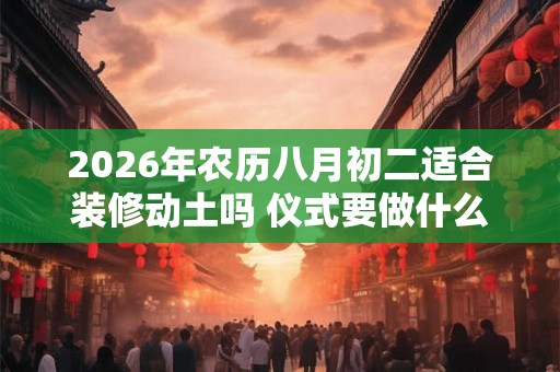 2026年农历八月初二适合装修动土吗 仪式要做什么