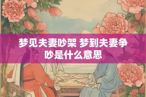 梦见夫妻吵架 梦到夫妻争吵是什么意思 梦见夫妻吵架 梦到夫妻争吵是什么意思