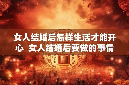 女人结婚后怎样生活才能开心  女人结婚后要做的事情