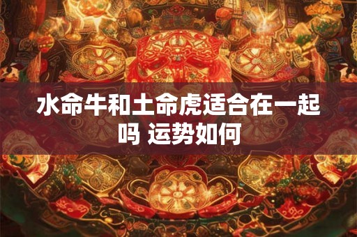 水命牛和土命虎适合在一起吗 运势如何