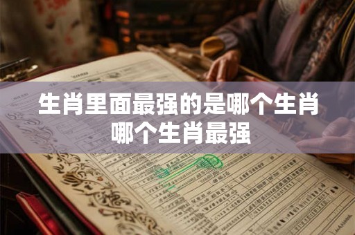 生肖里面最强的是哪个生肖 哪个生肖最强 生肖里面最强的是哪个生肖 哪个生肖最强