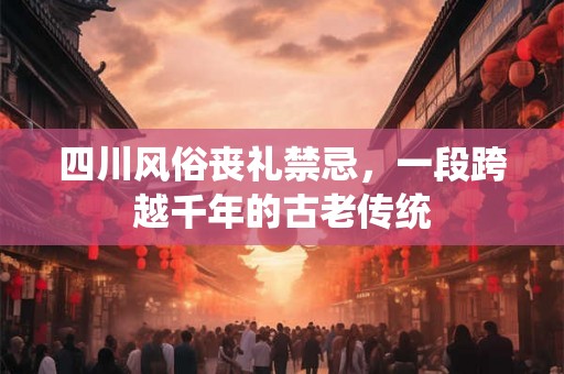 四川风俗丧礼禁忌,一段跨越千年的古老传统 四川风俗丧礼禁忌,一段跨越千年的古老传统