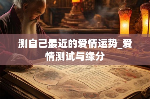 测自己最近的爱情运势_爱情测试与缘分 测自己最近的爱情运势_爱情测试与缘分