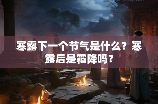 寒露下一个节气是什么？寒露后是霜降吗？