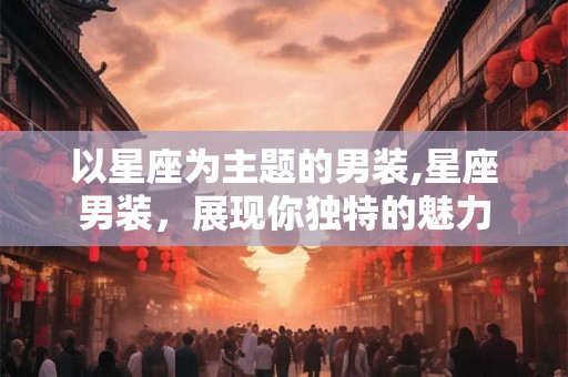 以星座为主题的男装,星座男装，展现你独特的魅力