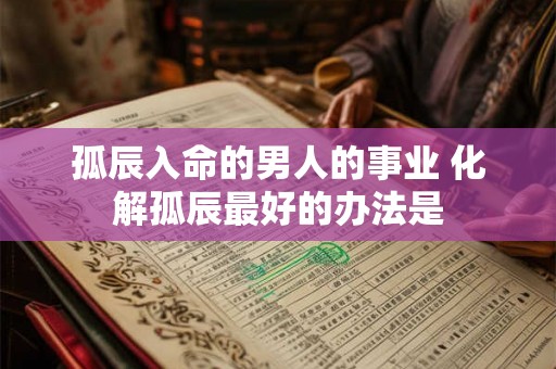 孤辰入命的男人的事业 化解孤辰最好的办法是