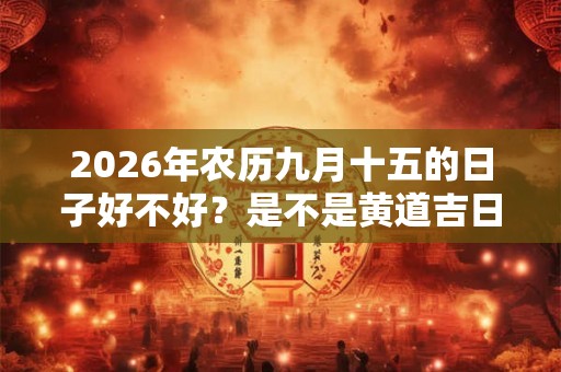 2026年农历九月十五的日子好不好？是不是黄道吉日？