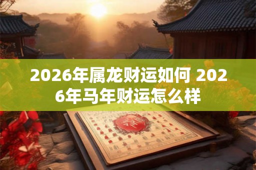 2026年属龙财运如何 2026年马年财运怎么样