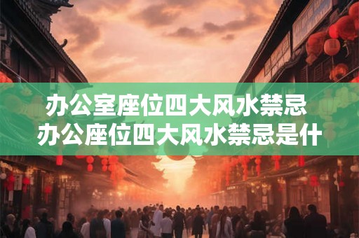办公室座位四大风水禁忌 办公座位四大风水禁忌是什么