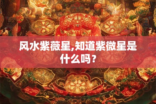 风水紫薇星,知道紫微星是什么吗？
