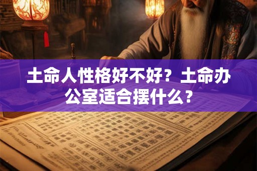 土命人性格好不好？土命办公室适合摆什么？