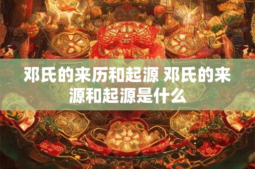 邓氏的来历和起源 邓氏的来源和起源是什么 邓氏的来历和起源 邓氏的来源和起源是什么