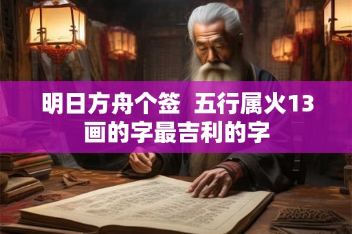 明日方舟个签  五行属火13画的字最吉利的字