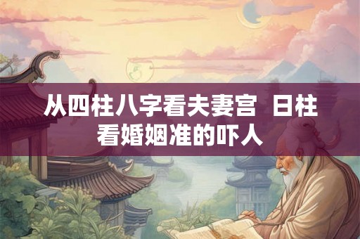 从四柱八字看夫妻宫  日柱看婚姻准的吓人