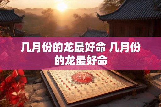 几月份的龙最好命 几月份的龙最好命